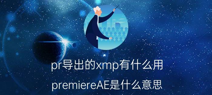 pr导出的xmp有什么用 premiereAE是什么意思？